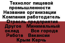 Технолог пищевой промышленности › Название организации ­ Компания-работодатель › Отрасль предприятия ­ Другое › Минимальный оклад ­ 1 - Все города Работа » Вакансии   . Крым,Керчь